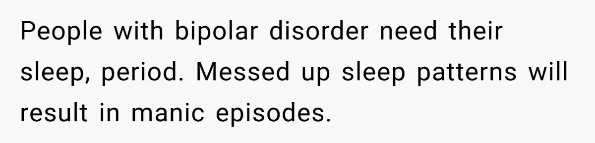 People with bipolar disorder need their sleep, period. Messed up sleep patterns will result in manic episodes.