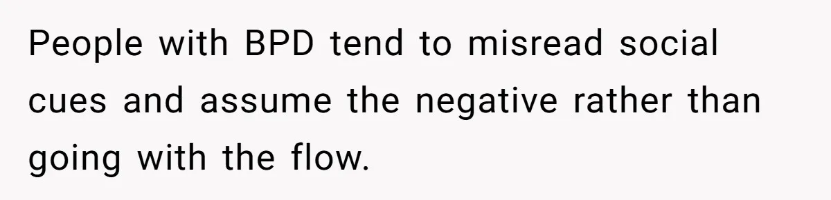 People with BPD tend to misread social cues and assume the negative rather than going with the flow.