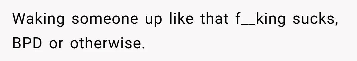 Waking someone up like that f__king sucks, BPD or otherwise.
