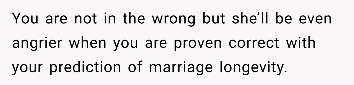 Wedding Planner Brother Predicts Sister’s Marriage Won’t Last, She Melts Down And Loses Her Venue You are not in the wrong but she’ll be even angrier when you are proven correct with your prediction of marriage longevity.