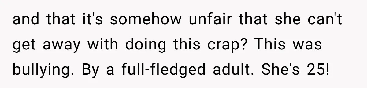 and that it's somehow unfair that she can't get away with doing this crap? This was bullying. By a full-fledged adult. She's 25!