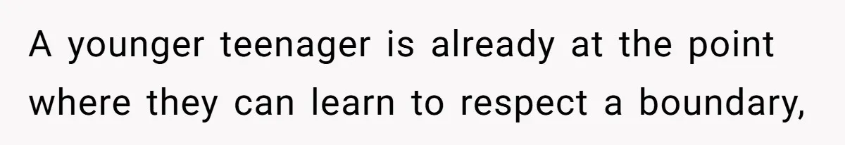 A younger teenager is already at the point where they can learn to respect a boundary,