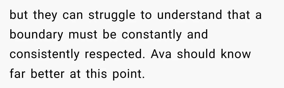 but they can struggle to understand that a boundary must be constantly and consistently respected. Ava should know far better at this point.