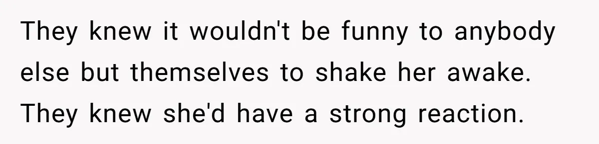 They knew it wouldn't be funny to anybody else but themselves to shake her awake. They knew she'd have a strong reaction.