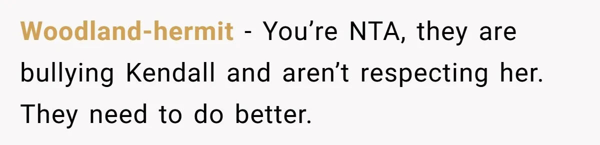 Woodland-hermit − You’re NTA, they are bullying Kendall and aren’t respecting her. They need to do better.