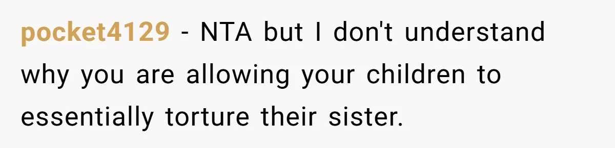 pocket4129 − NTA but I don't understand why you are allowing your children to essentially torture their sister.