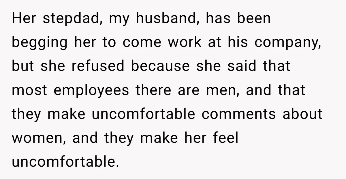 Her stepdad, my husband, has been begging her to come work at his company, but she refused because she said that most employees there are men, and that they make...