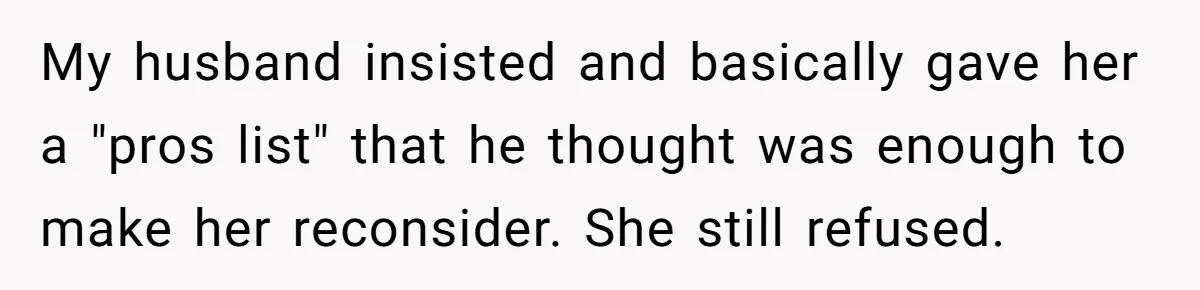 My husband insisted and basically gave her a "pros list" that he thought was enough to make her reconsider. She still refused.