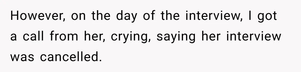 However, on the day of the interview, I got a call from her, crying, saying her interview was cancelled.