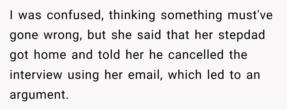 I was confused, thinking something must've gone wrong, but she said that her stepdad got home and told her he cancelled the interview using her email, which led to an...