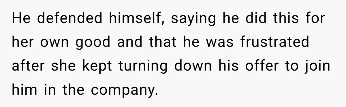 He defended himself, saying he did this for her own good and that he was frustrated after she kept turning down his offer to join him in the company.