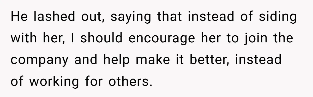 He lashed out, saying that instead of siding with her, I should encourage her to join the company and help make it better, instead of working for others.