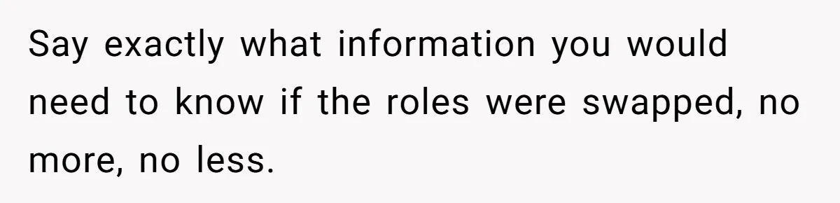Say exactly what information you would need to know if the roles were swapped, no more, no less.