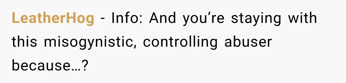 LeatherHog − Info: And you’re staying with this misogynistic, controlling abuser because…?