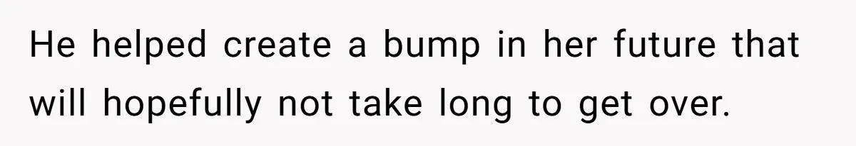 He helped create a bump in her future that will hopefully not take long to get over.