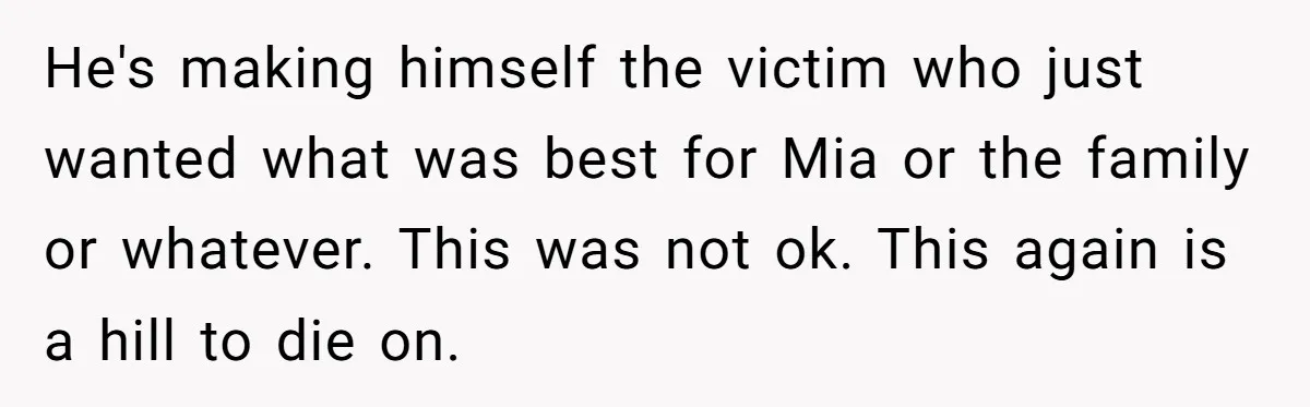 He's making himself the victim who just wanted what was best for Mia or the family or whatever. This was not ok. This again is a hill to die on.
