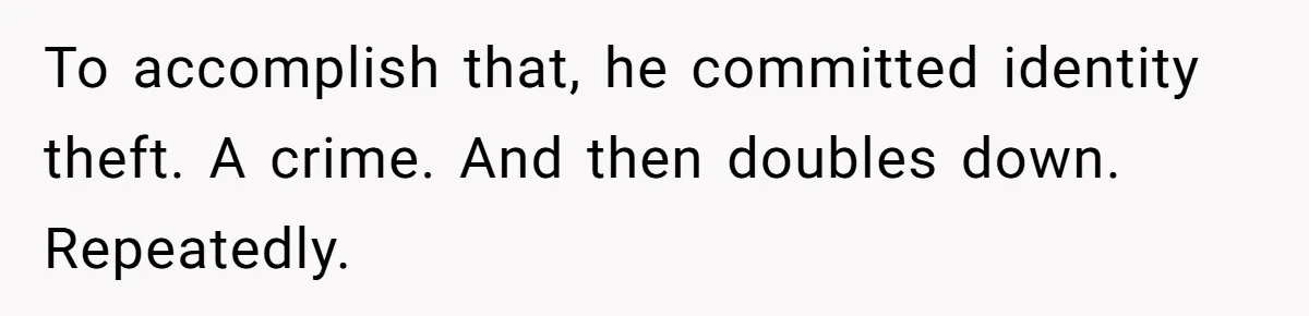 To accomplish that, he committed identity theft. A crime. And then doubles down. Repeatedly.