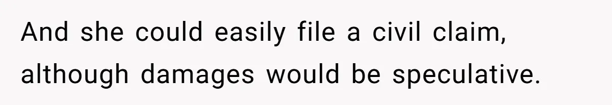 And she could easily file a civil claim, although damages would be speculative.