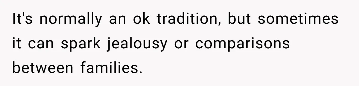 It's normally an ok tradition, but sometimes it can spark jealousy or comparisons between families.
