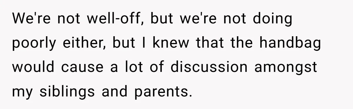We're not well-off, but we're not doing poorly either, but I knew that the handbag would cause a lot of discussion amongst my siblings and parents.