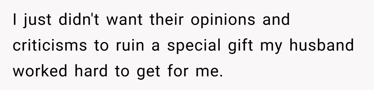 I just didn't want their opinions and criticisms to ruin a special gift my husband worked hard to get for me.