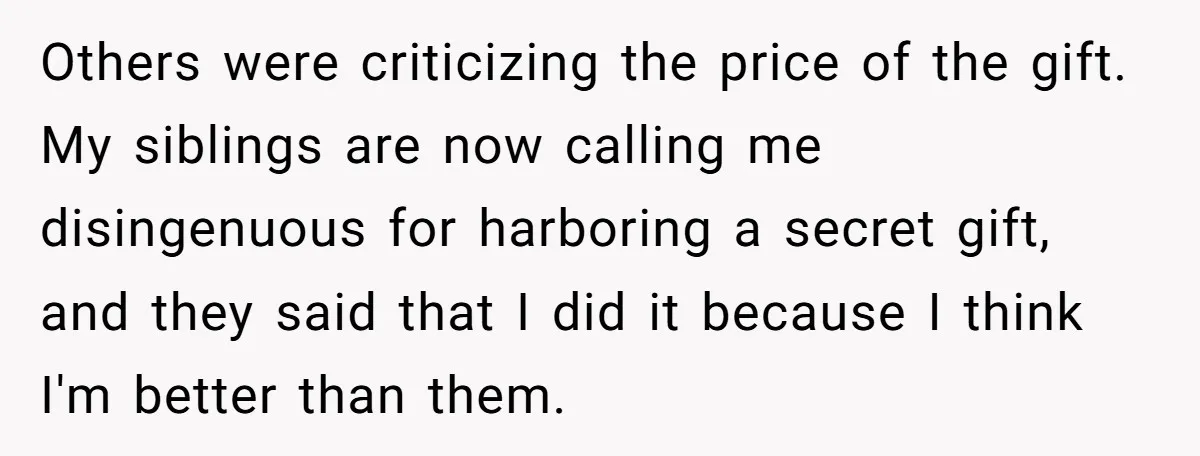Others were criticizing the price of the gift. My siblings are now calling me disingenuous for harboring a secret gift, and they said that I did it because I think...