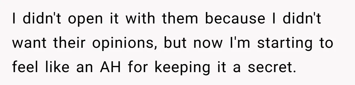 I didn't open it with them because I didn't want their opinions, but now I'm starting to feel like an AH for keeping it a secret.