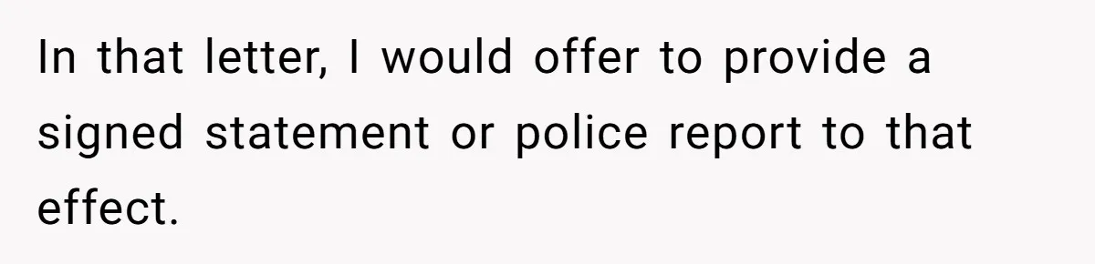 In that letter, I would offer to provide a signed statement or police report to that effect.