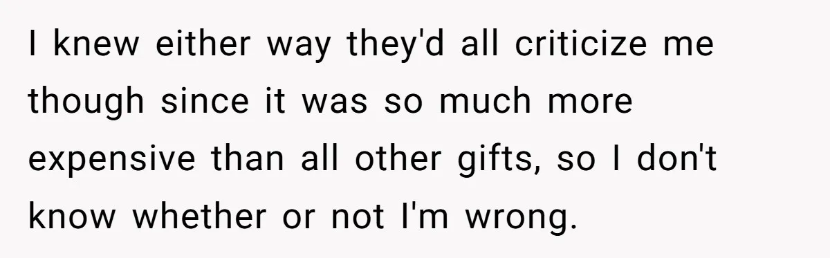I knew either way they'd all criticize me though since it was so much more expensive than all other gifts, so I don't know whether or not I'm wrong.