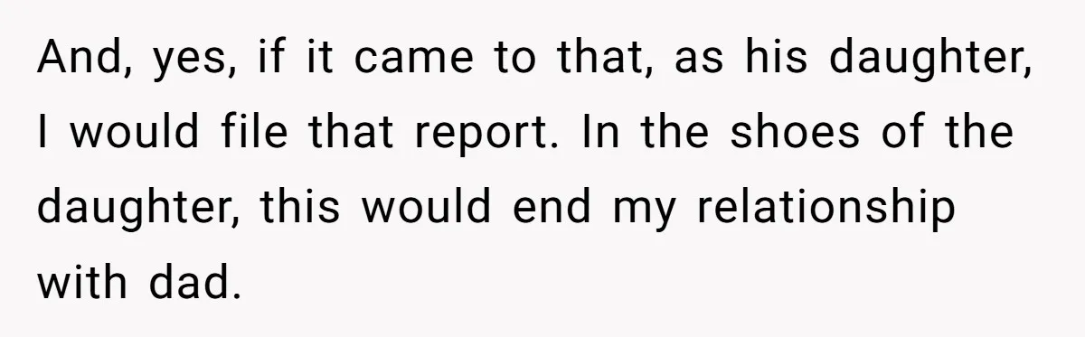 And, yes, if it came to that, as his daughter, I would file that report. In the shoes of the daughter, this would end my relationship with dad.