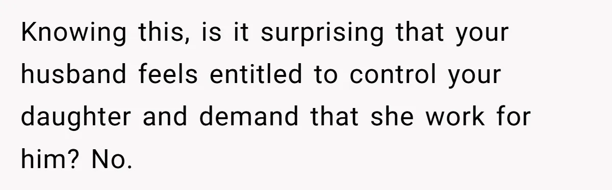 Knowing this, is it surprising that your husband feels entitled to control your daughter and demand that she work for him? No.
