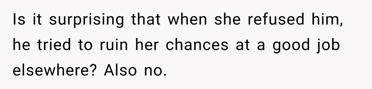 Is it surprising that when she refused him, he tried to ruin her chances at a good job elsewhere? Also no.
