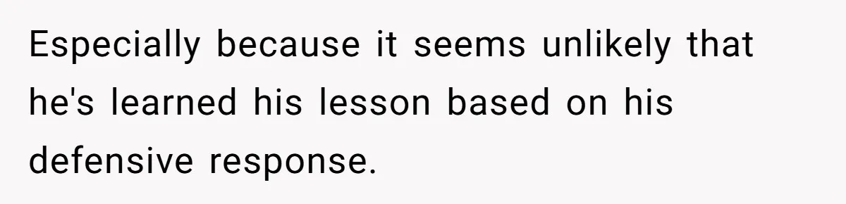 Especially because it seems unlikely that he's learned his lesson based on his defensive response.