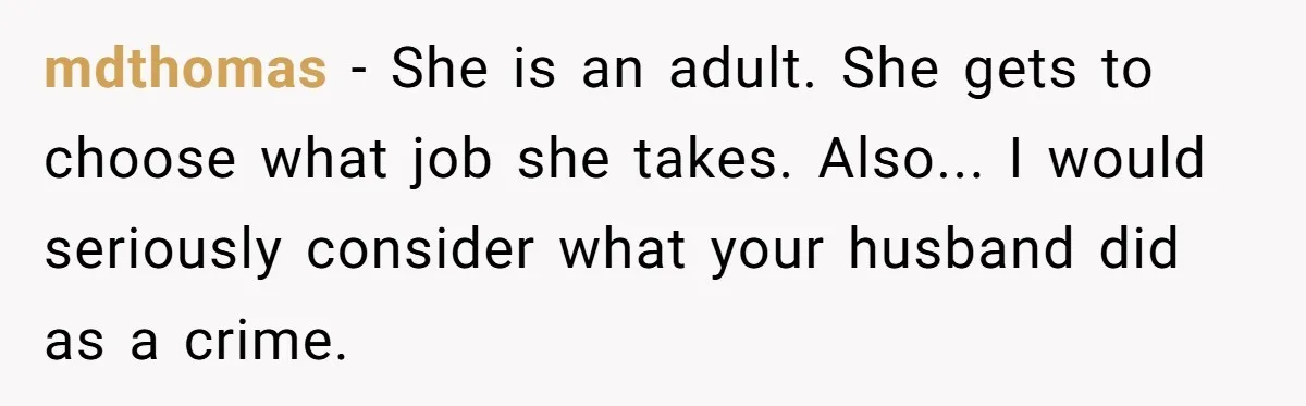 mdthomas − She is an adult. She gets to choose what job she takes. Also... I would seriously consider what your husband did as a crime.