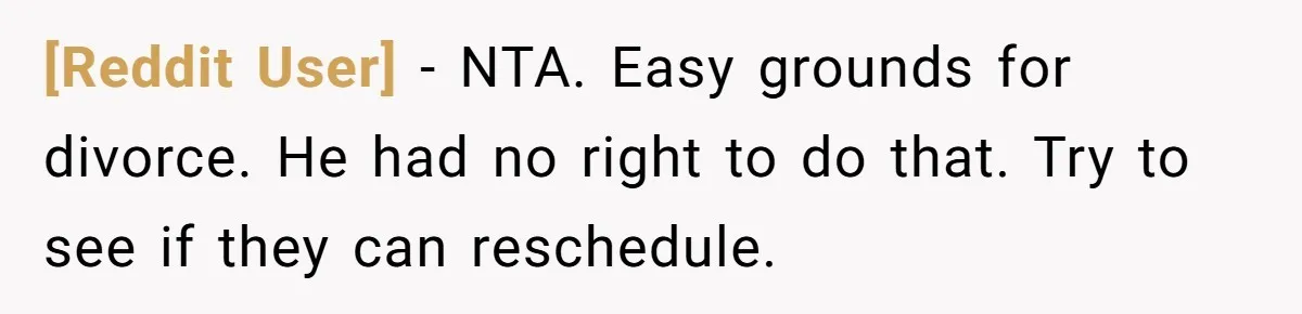 [Reddit User] − NTA. Easy grounds for divorce. He had no right to do that. Try to see if they can reschedule.