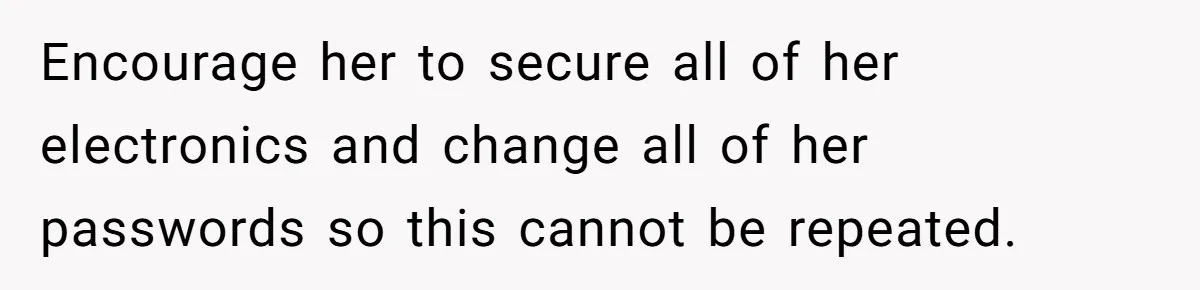 Encourage her to secure all of her electronics and change all of her passwords so this cannot be repeated.