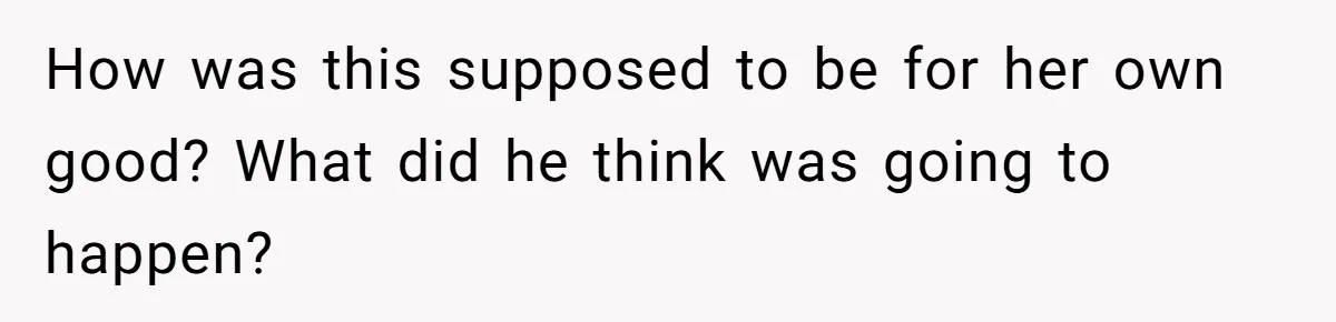 How was this supposed to be for her own good? What did he think was going to happen?