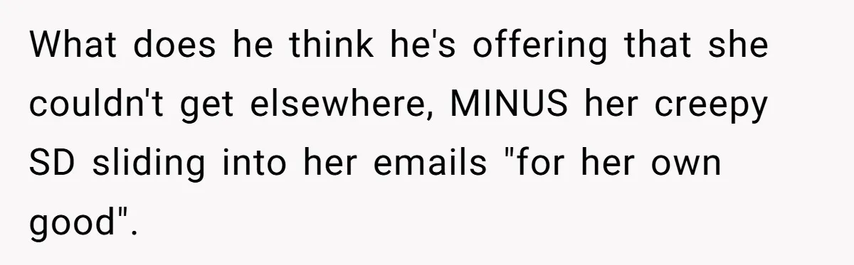 What does he think he's offering that she couldn't get elsewhere, MINUS her creepy SD sliding into her emails "for her own good".