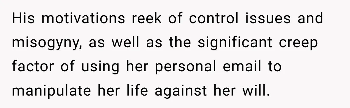 His motivations reek of control issues and misogyny, as well as the significant creep factor of using her personal email to manipulate her life against her will.