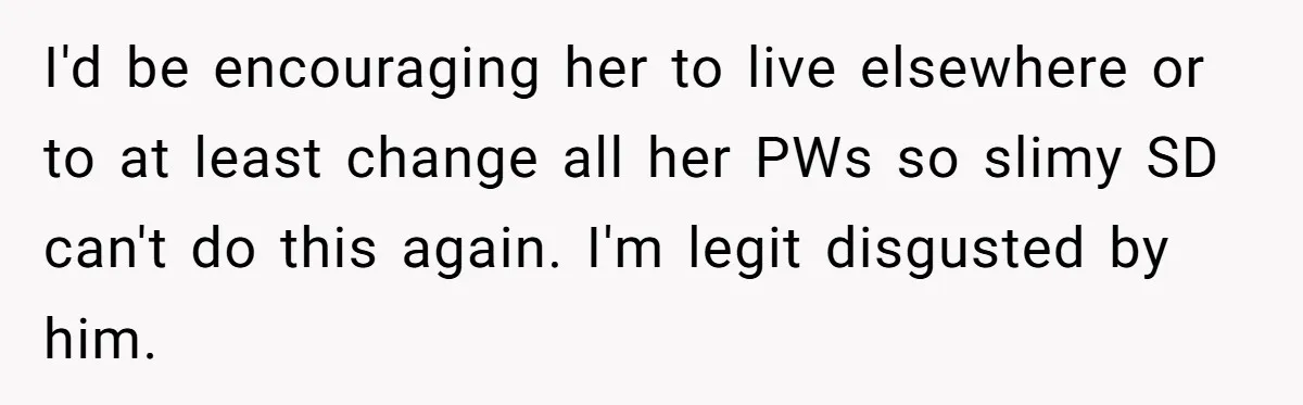 I'd be encouraging her to live elsewhere or to at least change all her PWs so slimy SD can't do this again. I'm legit disgusted by him.