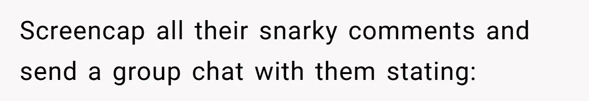 Screencap all their snarky comments and send a group chat with them stating: