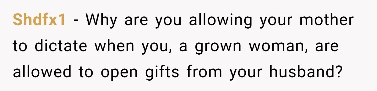Shdfx1 − Why are you allowing your mother to dictate when you, a grown woman, are allowed to open gifts from your husband?