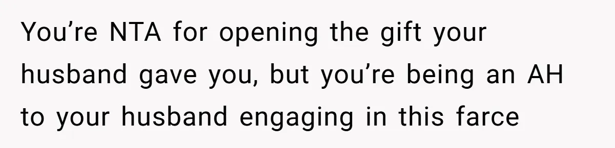 You’re NTA for opening the gift your husband gave you, but you’re being an AH to your husband engaging in this farce