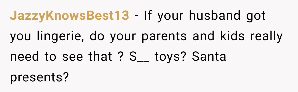 JazzyKnowsBest13 − If your husband got you lingerie, do your parents and kids really need to see that ? S__ toys? Santa presents?