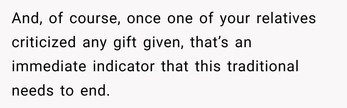 And, of course, once one of your relatives criticized any gift given, that’s an immediate indicator that this traditional needs to end.