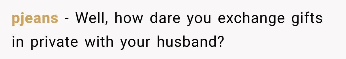 pjeans − Well, how dare you exchange gifts in private with your husband?