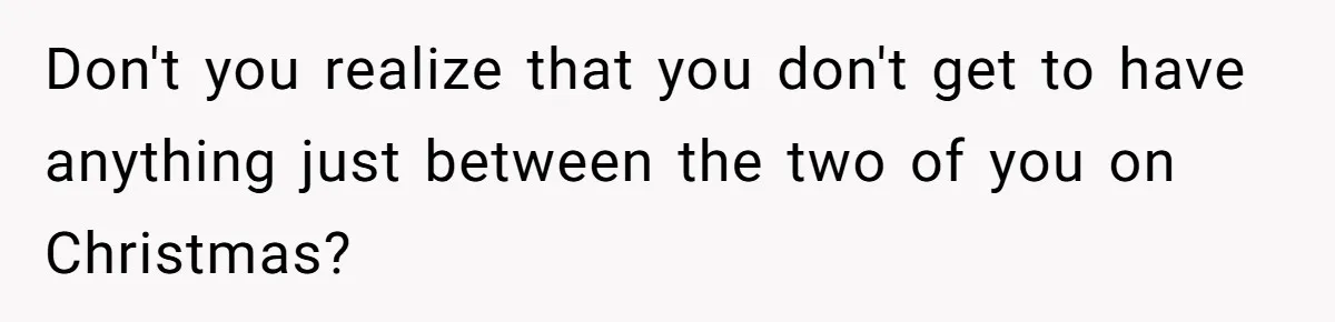 Don't you realize that you don't get to have anything just between the two of you on Christmas?