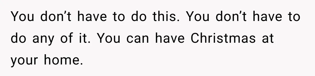 You don’t have to do this. You don’t have to do any of it. You can have Christmas at your home.