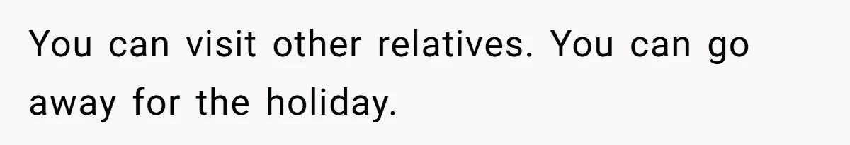 You can visit other relatives. You can go away for the holiday.