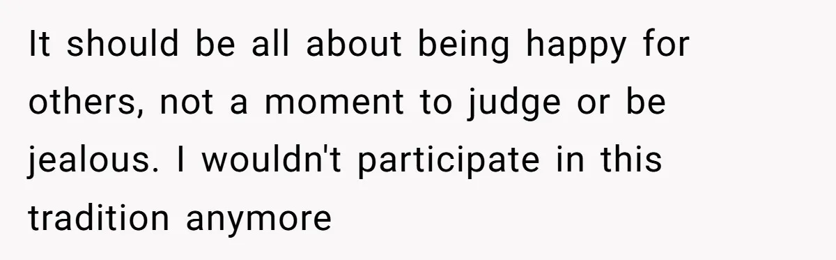 It should be all about being happy for others, not a moment to judge or be jealous. I wouldn't participate in this tradition anymore